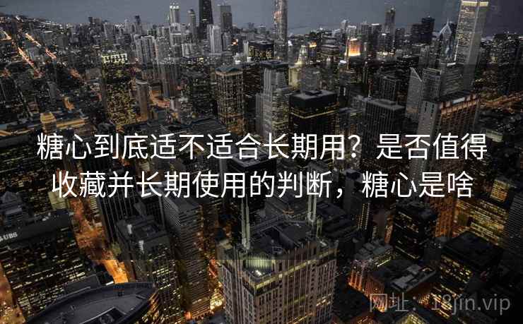 糖心到底适不适合长期用?是否值得收藏并长期使用的判断,糖心是啥 糖心到底适不适合长期用?是否值得收藏并长期使用的判断,糖心是啥