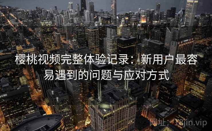 樱桃视频完整体验记录:新用户最容易遇到的问题与应对方式 樱桃视频完整体验记录:新用户最容易遇到的问题与应对方式
