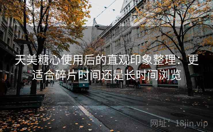 天美糖心使用后的直观印象整理：更适合碎片时间还是长时间浏览
