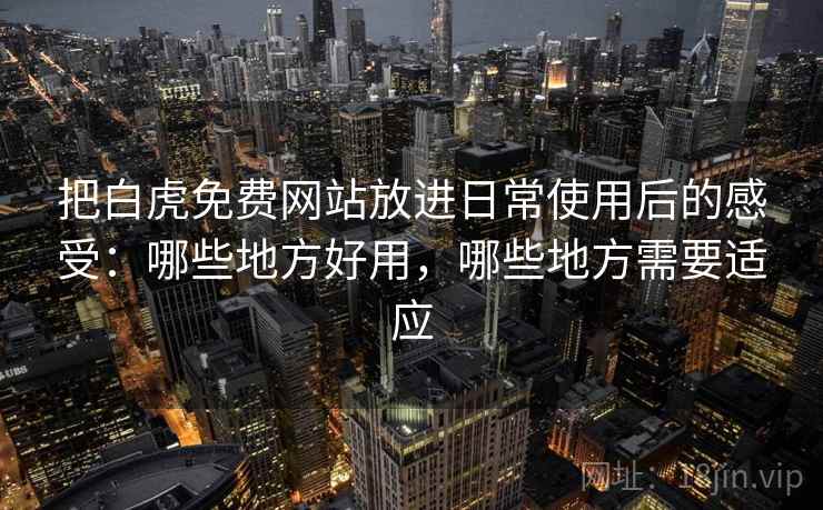 把白虎免费网站放进日常使用后的感受：哪些地方好用，哪些地方需要适应