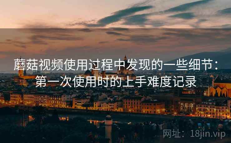 蘑菇视频使用过程中发现的一些细节：第一次使用时的上手难度记录