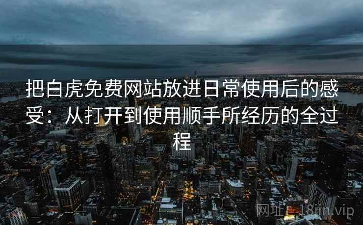 把白虎免费网站放进日常使用后的感受:从打开到使用顺手所经历的全过程 把白虎免费网站放进日常使用后的感受:从打开到使用顺手所经历的全过程