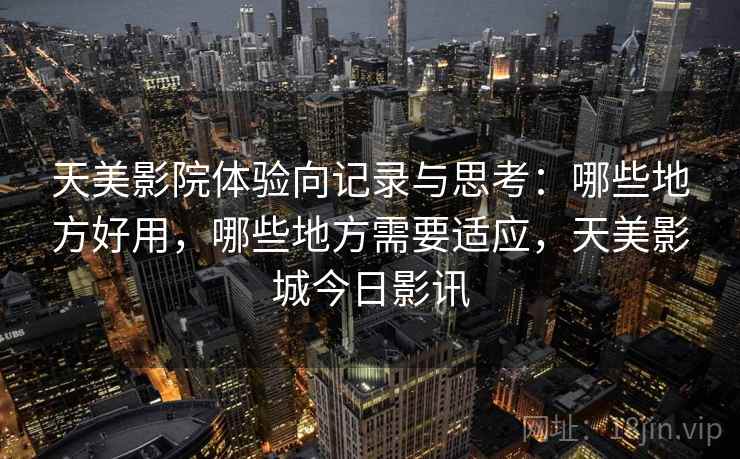 天美影院体验向记录与思考：哪些地方好用，哪些地方需要适应，天美影城今日影讯