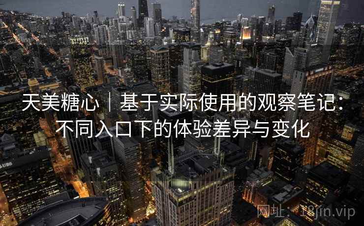 天美糖心|基于实际使用的观察笔记:不同入口下的体验差异与变化 天美糖心|基于实际使用的观察笔记:不同入口下的体验差异与变化