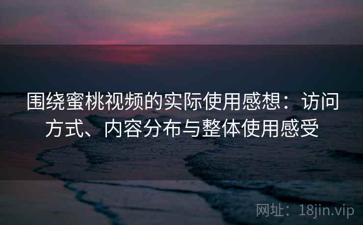 围绕蜜桃视频的实际使用感想：访问方式、内容分布与整体使用感受