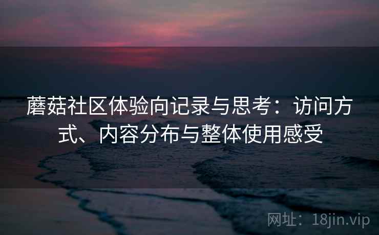 蘑菇社区体验向记录与思考:访问方式、内容分布与整体使用感受 蘑菇社区体验向记录与思考:访问方式、内容分布与整体使用感受