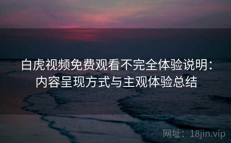 白虎视频免费观看不完全体验说明：内容呈现方式与主观体验总结