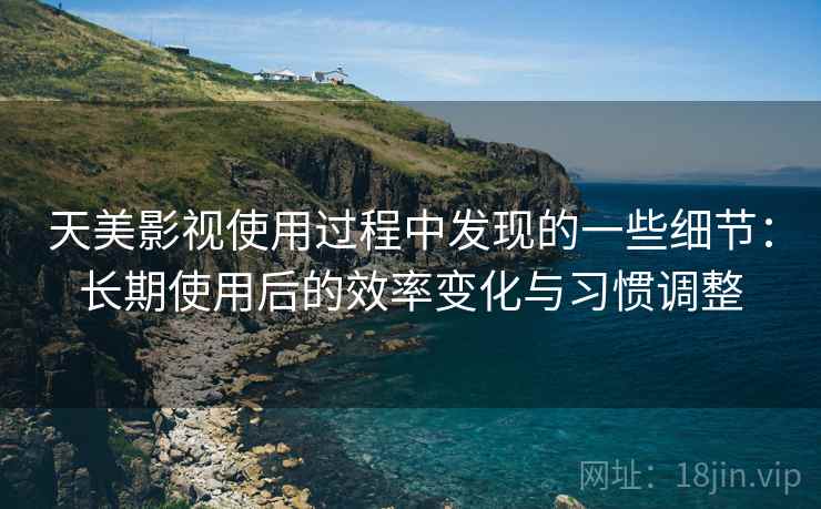 天美影视使用过程中发现的一些细节:长期使用后的效率变化与习惯调整 天美影视使用过程中发现的一些细节:长期使用后的效率变化与习惯调整