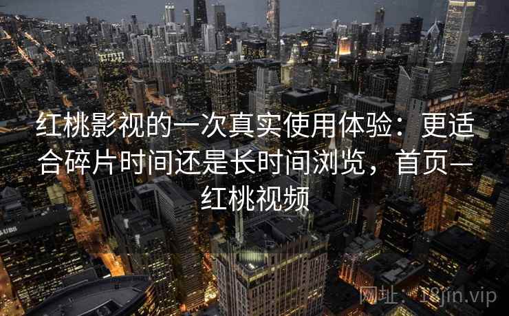 红桃影视的一次真实使用体验：更适合碎片时间还是长时间浏览，首页—红桃视频