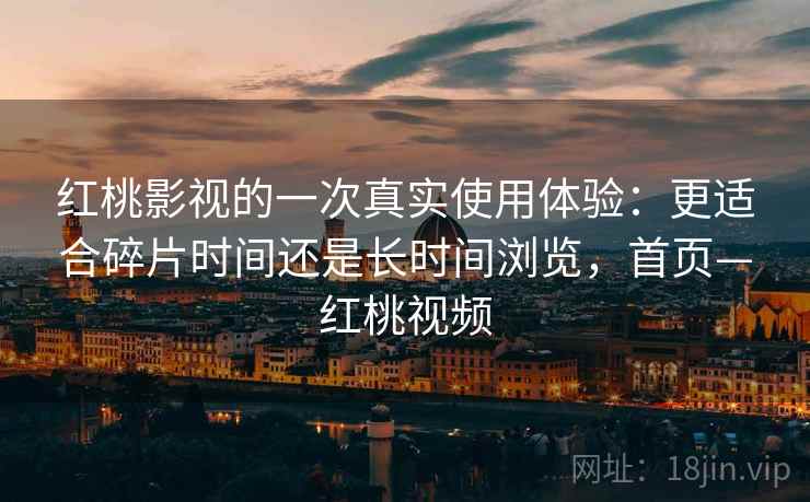 红桃影视的一次真实使用体验：更适合碎片时间还是长时间浏览，首页—红桃视频
