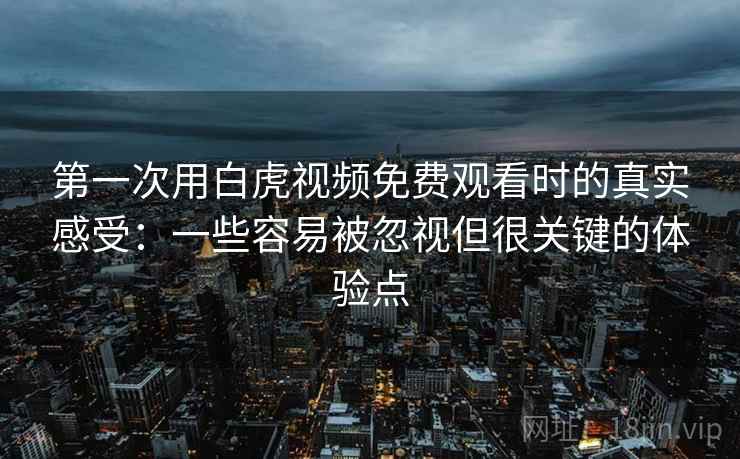 第一次用白虎视频免费观看时的真实感受：一些容易被忽视但很关键的体验点