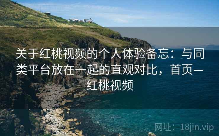 关于红桃视频的个人体验备忘：与同类平台放在一起的直观对比，首页—红桃视频