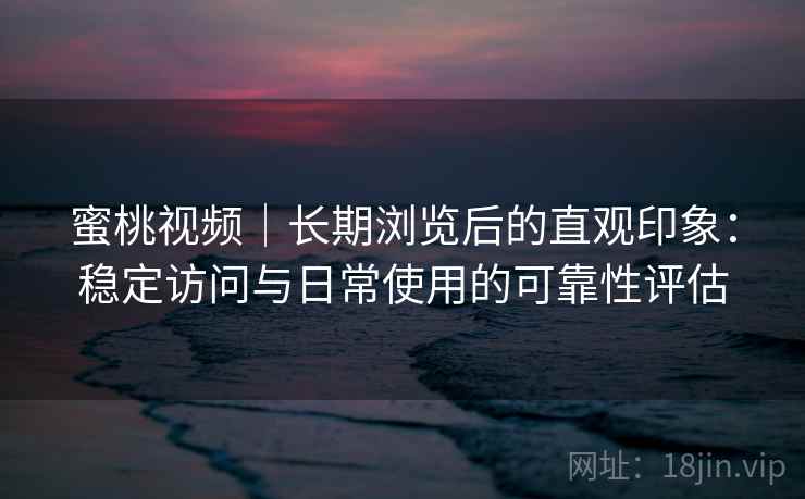 蜜桃视频｜长期浏览后的直观印象：稳定访问与日常使用的可靠性评估