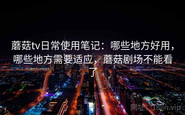 蘑菇tv日常使用笔记：哪些地方好用，哪些地方需要适应，蘑菇剧场不能看了