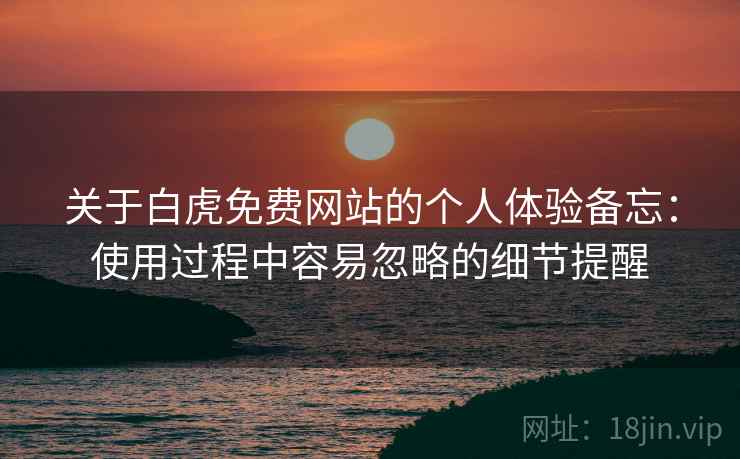 关于白虎免费网站的个人体验备忘:使用过程中容易忽略的细节提醒 关于白虎免费网站的个人体验备忘:使用过程中容易忽略的细节提醒