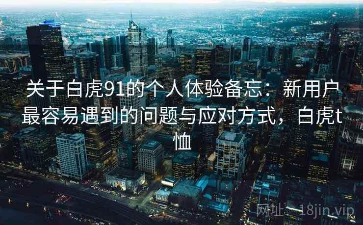 关于白虎91的个人体验备忘：新用户最容易遇到的问题与应对方式，白虎t恤