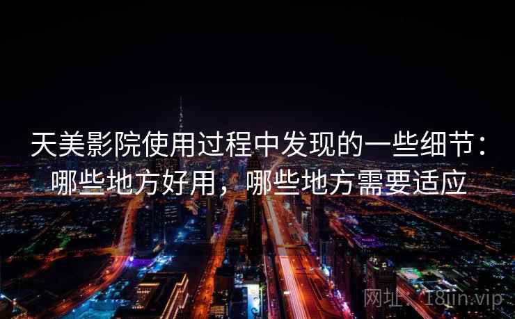 天美影院使用过程中发现的一些细节:哪些地方好用,哪些地方需要适应 天美影院使用过程中发现的一些细节:哪些地方好用,哪些地方需要适应