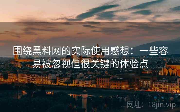 围绕黑料网的实际使用感想：一些容易被忽视但很关键的体验点