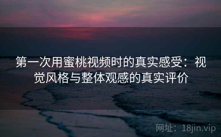 第一次用蜜桃视频时的真实感受:视觉风格与整体观感的真实评价 第一次用蜜桃视频时的真实感受:视觉风格与整体观感的真实评价