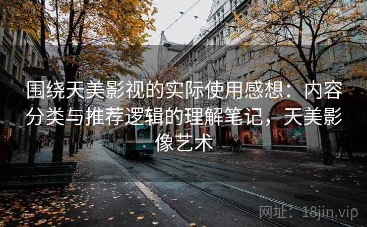 围绕天美影视的实际使用感想:内容分类与推荐逻辑的理解笔记,天美影像艺术 围绕天美影视的实际使用感想:内容分类与推荐逻辑的理解笔记,天美影像艺术