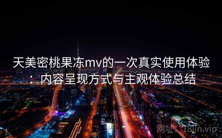 天美密桃果冻mv的一次真实使用体验：内容呈现方式与主观体验总结