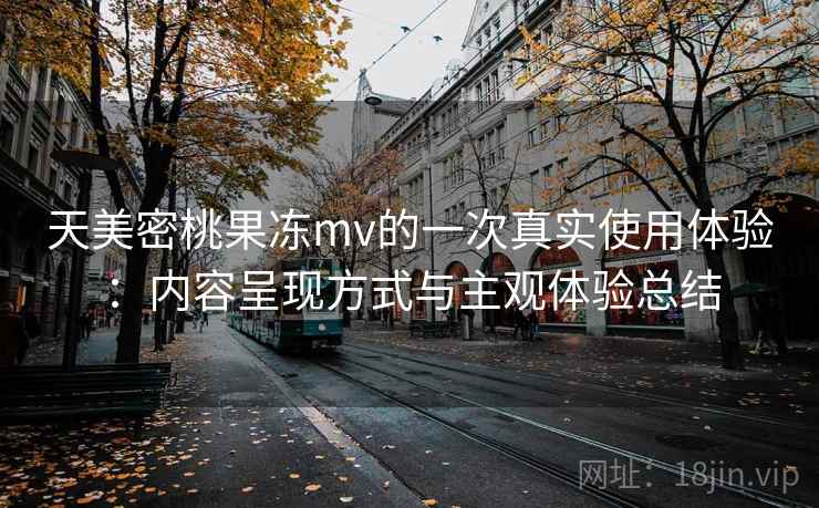天美密桃果冻mv的一次真实使用体验：内容呈现方式与主观体验总结