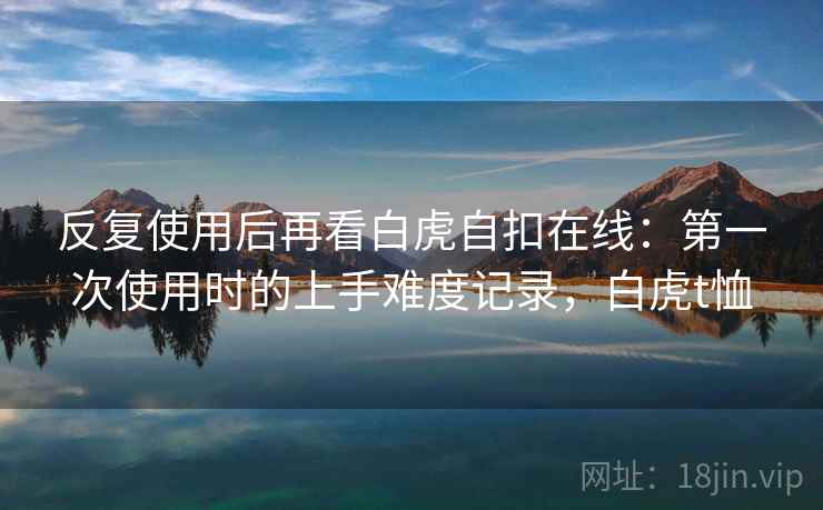 反复使用后再看白虎自扣在线：第一次使用时的上手难度记录，白虎t恤