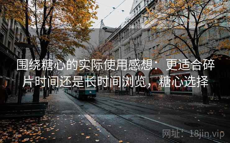 围绕糖心的实际使用感想：更适合碎片时间还是长时间浏览，糖心选择
