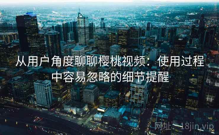 从用户角度聊聊樱桃视频:使用过程中容易忽略的细节提醒 从用户角度聊聊樱桃视频:使用过程中容易忽略的细节提醒