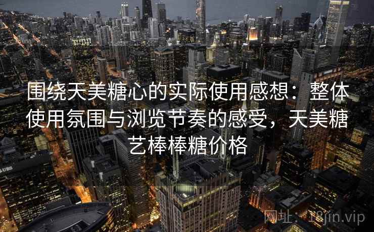 围绕天美糖心的实际使用感想：整体使用氛围与浏览节奏的感受，天美糖艺棒棒糖价格