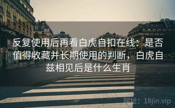 反复使用后再看白虎自扣在线:是否值得收藏并长期使用的判断,白虎自兹相见后是什么生肖 反复使用后再看白虎自扣在线:是否值得收藏并长期使用的判断,白虎自兹相见后是什么生肖