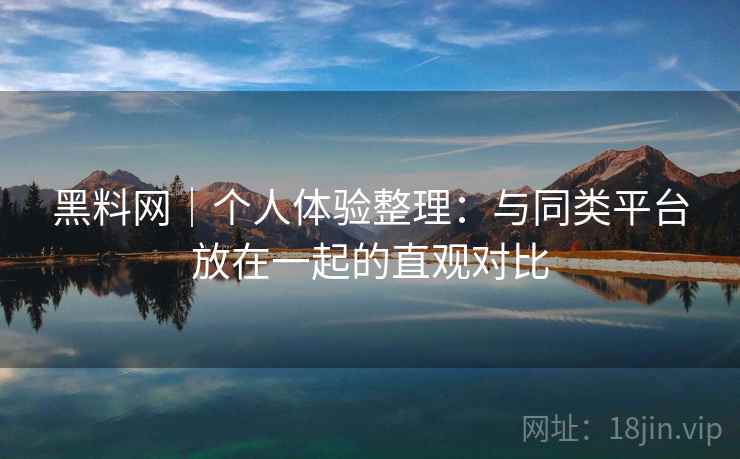 黑料网|个人体验整理:与同类平台放在一起的直观对比 黑料网|个人体验整理:与同类平台放在一起的直观对比