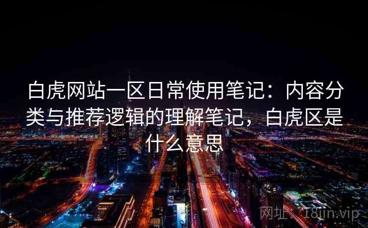 白虎网站一区日常使用笔记：内容分类与推荐逻辑的理解笔记，白虎区是什么意思