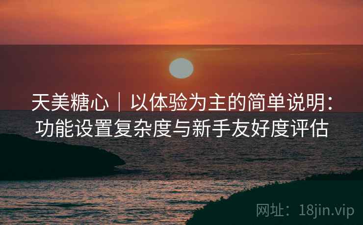 天美糖心|以体验为主的简单说明:功能设置复杂度与新手友好度评估 天美糖心|以体验为主的简单说明:功能设置复杂度与新手友好度评估