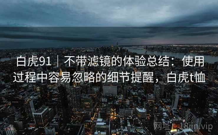 白虎91｜不带滤镜的体验总结：使用过程中容易忽略的细节提醒，白虎t恤