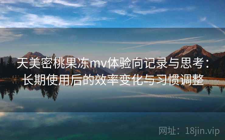 天美密桃果冻mv体验向记录与思考：长期使用后的效率变化与习惯调整
