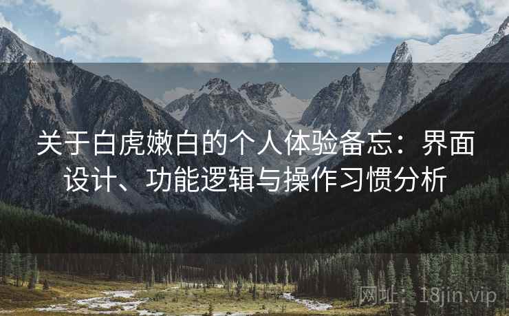 关于白虎嫩白的个人体验备忘：界面设计、功能逻辑与操作习惯分析