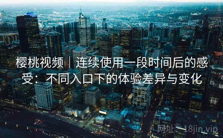樱桃视频｜连续使用一段时间后的感受：不同入口下的体验差异与变化