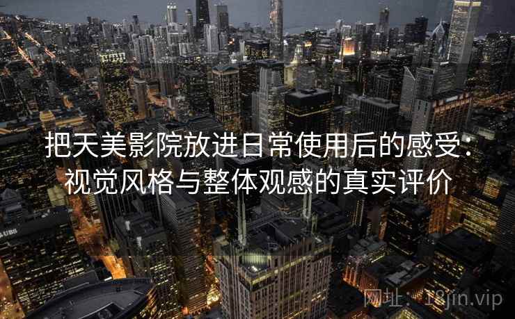 把天美影院放进日常使用后的感受：视觉风格与整体观感的真实评价