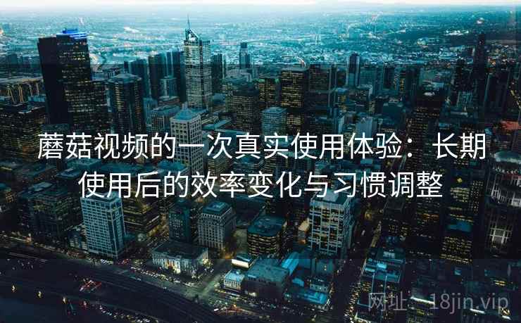 蘑菇视频的一次真实使用体验：长期使用后的效率变化与习惯调整