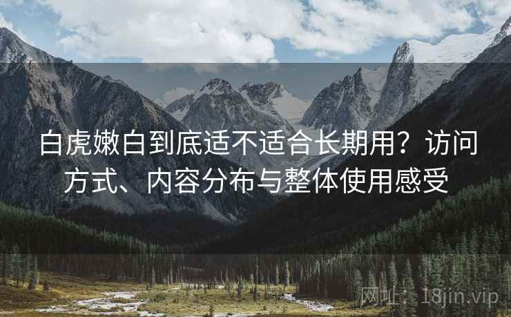 白虎嫩白到底适不适合长期用？访问方式、内容分布与整体使用感受