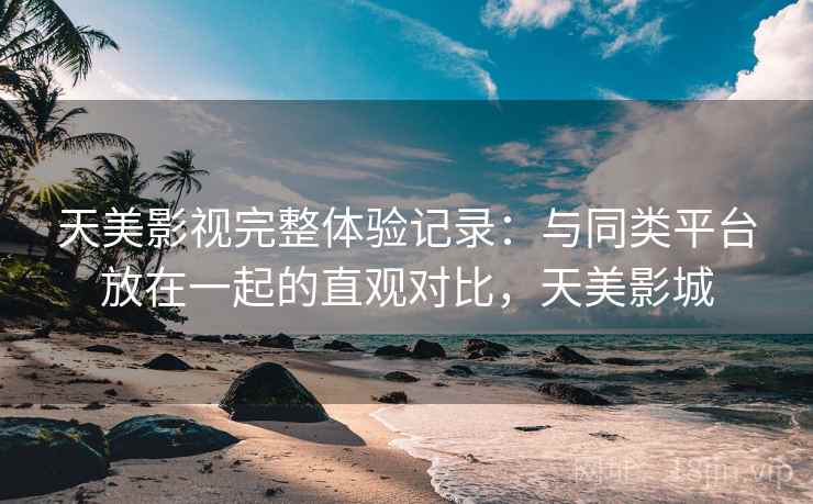 天美影视完整体验记录:与同类平台放在一起的直观对比,天美影城 天美影视完整体验记录:与同类平台放在一起的直观对比,天美影城