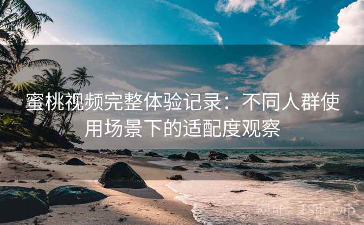 蜜桃视频完整体验记录：不同人群使用场景下的适配度观察
