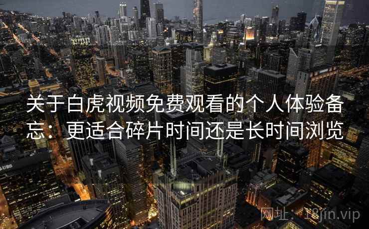 关于白虎视频免费观看的个人体验备忘：更适合碎片时间还是长时间浏览