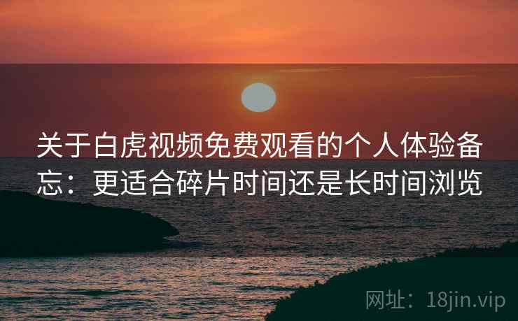 关于白虎视频免费观看的个人体验备忘:更适合碎片时间还是长时间浏览 关于白虎视频免费观看的个人体验备忘:更适合碎片时间还是长时间浏览