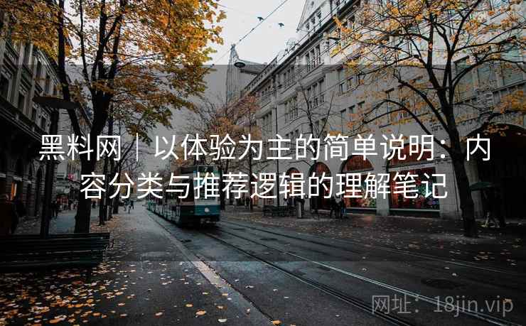 黑料网｜以体验为主的简单说明：内容分类与推荐逻辑的理解笔记
