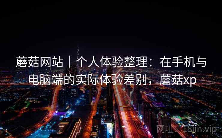 蘑菇网站｜个人体验整理：在手机与电脑端的实际体验差别，蘑菇xp