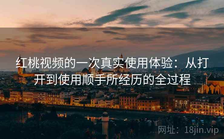 红桃视频的一次真实使用体验：从打开到使用顺手所经历的全过程