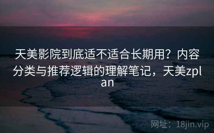 天美影院到底适不适合长期用？内容分类与推荐逻辑的理解笔记，天美zplan