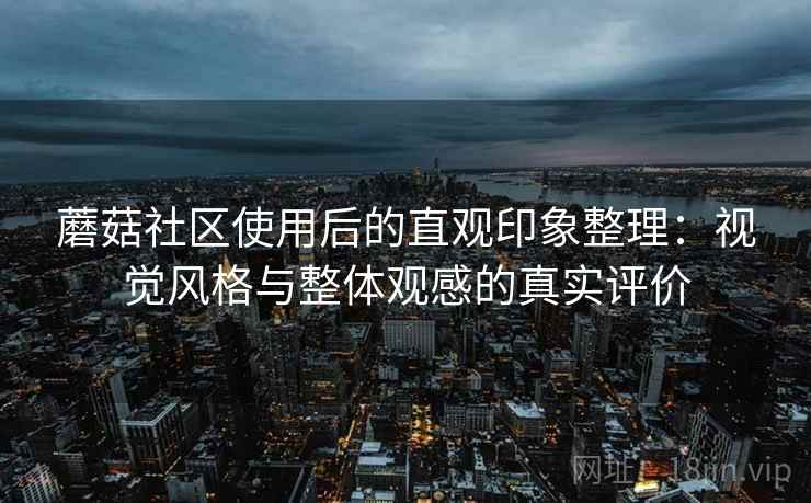 蘑菇社区使用后的直观印象整理：视觉风格与整体观感的真实评价